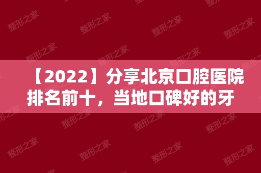 【2024】分享北京口腔医院排名前十，当地口碑好的牙科口腔诊所
