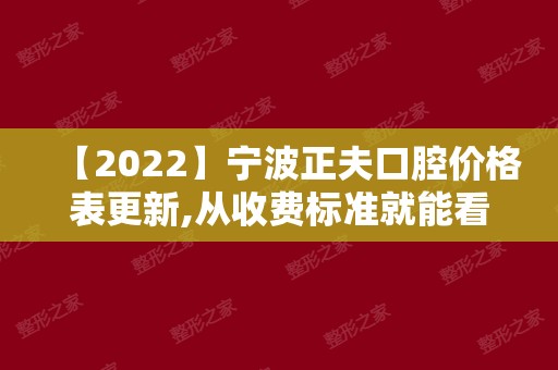 【2024】宁波正夫口腔价格表更新,从收费标准就能看出收费贵不贵!