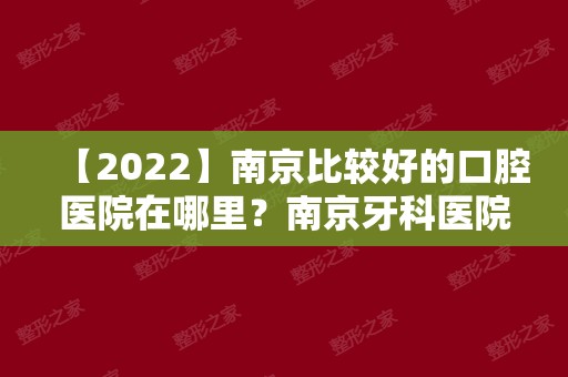 【2024】南京比较好的口腔医院在哪里？南京牙科医院排名公布！