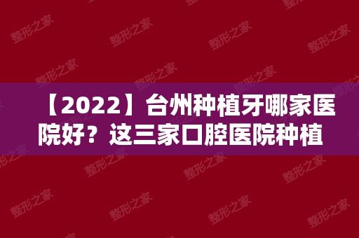【2024】台州种植牙哪家医院好？这三家口腔医院种植牙价格好推荐