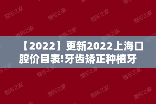 【2024】更新2024上海口腔价目表!牙齿矫正种植牙洗牙价格全在内
