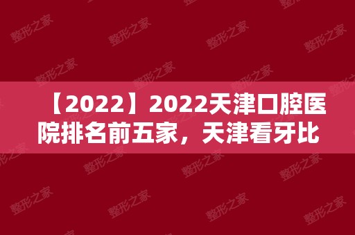 2024天津口腔医院排名前五家，天津看牙比较好的牙科都在内