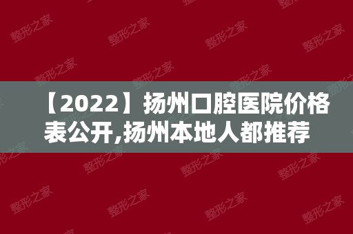【2024】扬州口腔医院价格表公开,扬州本地人都推荐的正规牙科医院