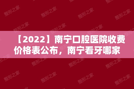 【2024】南宁口腔医院收费价格表公布，南宁看牙哪家好又便宜