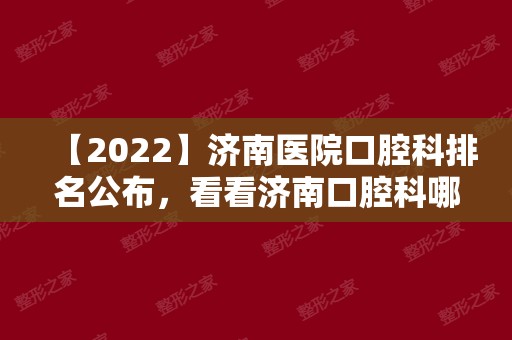 【2024】济南医院口腔科排名公布，看看济南口腔科哪个医院好！