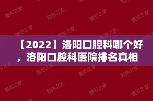 【2024】洛阳口腔科哪个好，洛阳口腔科医院排名真相警醒网友