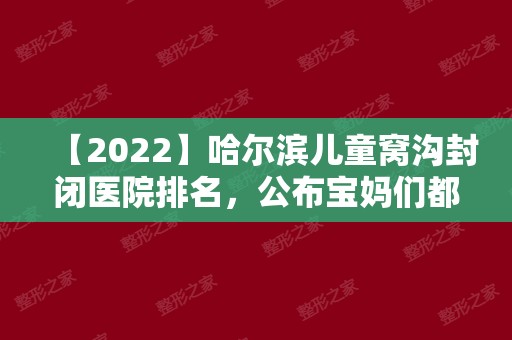 【2024】哈尔滨儿童窝沟封闭医院排名，公布宝妈们都认可的几家
