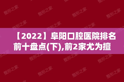 【2024】阜阳口腔医院排名前十盘点(下),前2家尤为擅长高难度种植