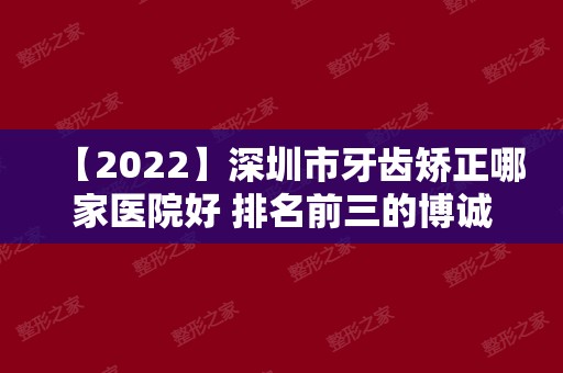 【2024】深圳市牙齿矫正哪家医院好 排名前三的博诚口腔医院怎么样