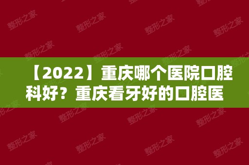 【2024】重庆哪个医院口腔科好？重庆看牙好的口腔医院排名