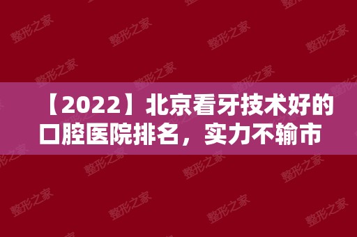 【2024】北京看牙技术好的口腔医院排名，实力不输市口腔医院