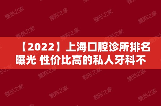 【2024】上海口腔诊所排名曝光 性价比高的私人牙科不看后悔