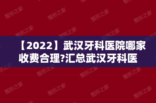 【2024】武汉牙科医院哪家收费合理?汇总武汉牙科医院排名!