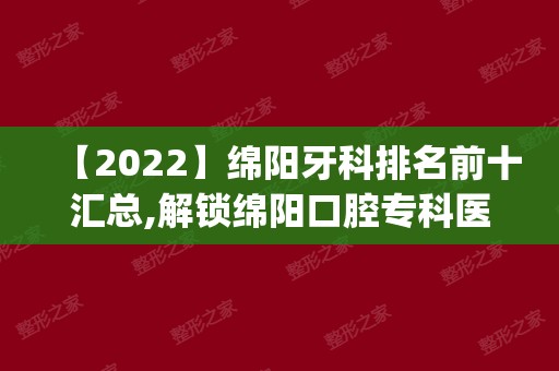 【2024】绵阳牙科排名前十汇总,解锁绵阳口腔专科医院哪家好(上)!