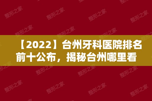 【2024】台州牙科医院排名前十公布，揭秘台州哪里看牙比较好！