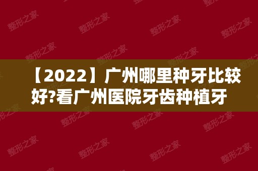 【2024】广州哪里种牙比较好?看广州医院牙齿种植牙好的医院排名