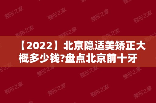 【2024】北京隐适美矫正大概多少钱?盘点北京前十牙科隐形矫正价格!