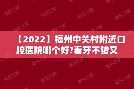 【2024】福州中关村附近口腔医院哪个好?看牙不错又便宜的推荐几家!
