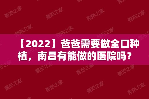 【2024】爸爸需要做全口种植，南昌有能做的医院吗？
