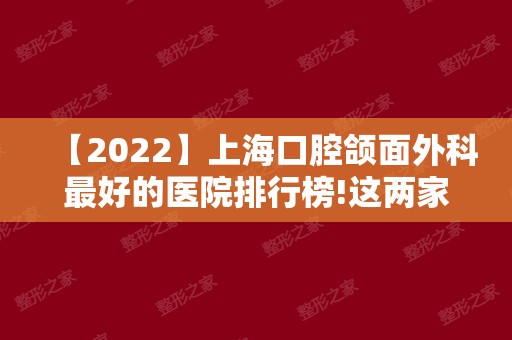 【2024】上海口腔颌面外科比较好的医院排行榜!这两家私人口腔医院排名靠前！