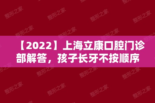 【2024】上海立康口腔门诊部解答，孩子长牙不按顺序怎么办？