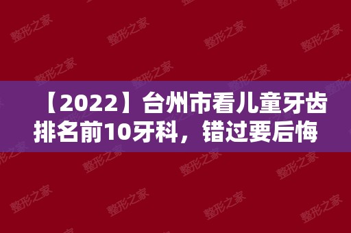 【2024】台州市看儿童牙齿排名前10牙科，错过要后悔！