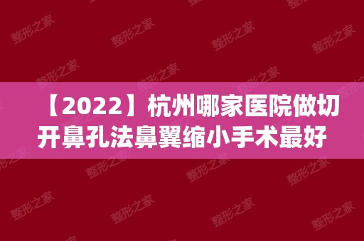 【2024】杭州哪家医院做切开鼻孔法鼻翼缩小手术比较好？这几家预约量高口碑好_价格透