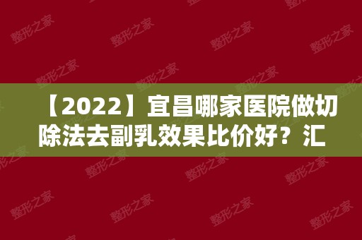 【2024】宜昌哪家医院做切除法去副乳效果比价好？汇总一份口碑医院排行榜前五点评