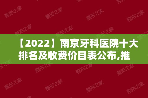 【2024】南京牙科医院十大排名及收费价目表公布,推荐口碑好牙科！