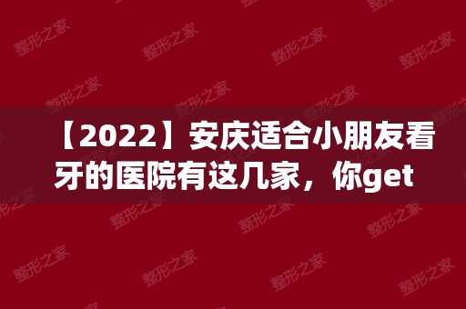 【2024】安庆适合小朋友看牙的医院有这几家，你get到了么？