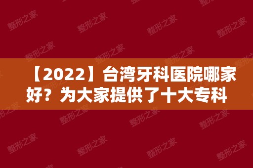 【2024】台湾牙科医院哪家好？为大家提供了十大专科口腔医院排名