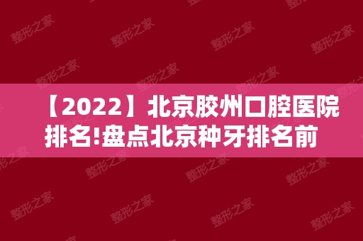 【2024】北京胶州口腔医院排名!盘点北京种牙排名前五好口腔！