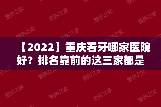 【2024】重庆看牙哪家医院好？排名靠前的这三家都是正规医院！