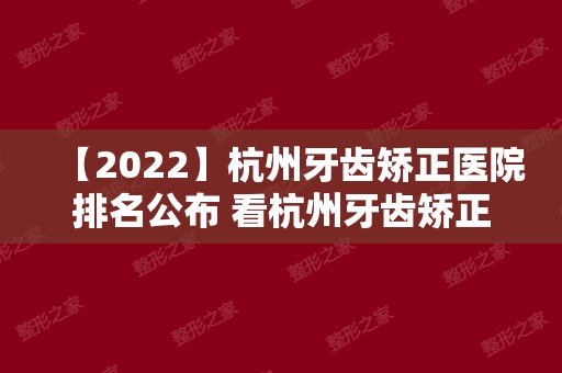 【2024】杭州牙齿矫正医院排名公布 看杭州牙齿矫正哪家正规牙科好