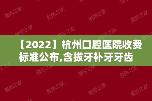 【2024】杭州口腔医院收费标准公布,含拔牙补牙牙齿矫正种植牙价格!