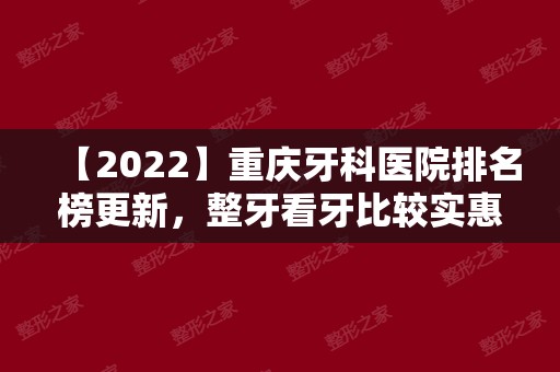 【2024】重庆牙科医院排名榜更新，整牙看牙比较实惠的医院汇总！