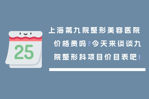 上海第九院整形美容医院价格贵吗?今天来谈谈九院整形科项目价目表吧!