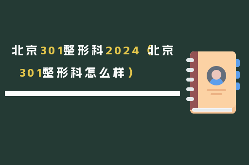 北京301整形科2024（北京301整形科怎么样）