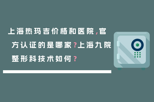 上海热玛吉价格和医院，官方认证的是哪家？上海九院整形科技术如何？