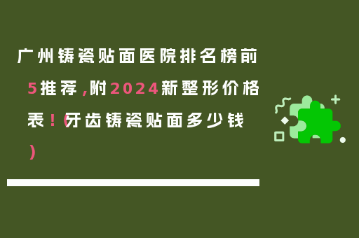 广州铸瓷贴面医院排名榜前5推荐，附2024新整形价格表！（牙齿铸瓷贴面多少钱）
