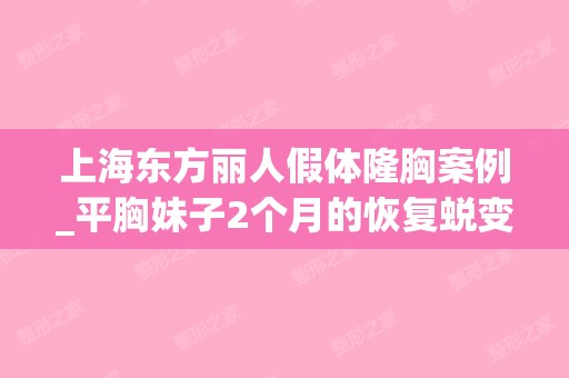 上海东方丽人假体隆胸案例_平胸妹子2个月的恢复蜕变案例来啦！（上海东方医院隆胸）