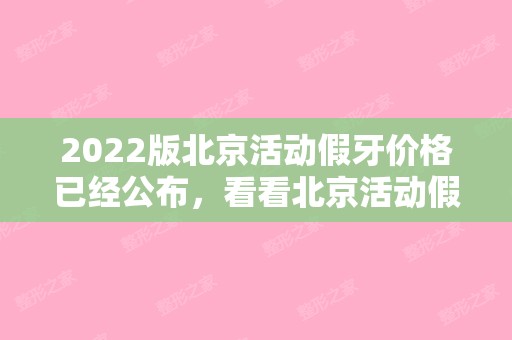 2024版北京活动假牙价格已经公布，看看北京活动假牙一般多少钱（北京活动假牙多少钱一副）