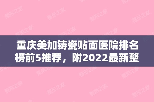 重庆美加铸瓷贴面医院排名榜前5推荐，附2024新整形价格表！（美加铸瓷贴面多少钱）
