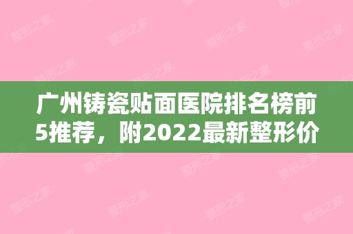 广州铸瓷贴面医院排名榜前5推荐	，附2024新整形价格表！（牙齿铸瓷贴面多少钱）