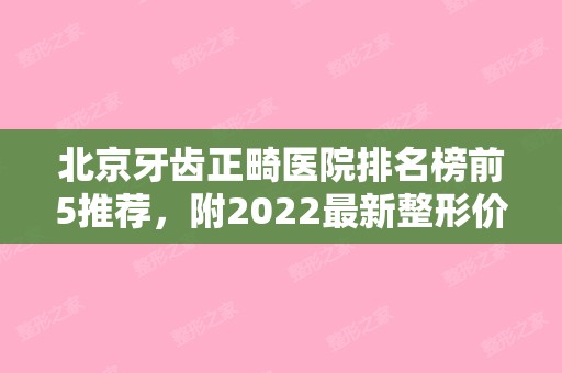北京牙齿正畸医院排名榜前5推荐，附2024新整形价格表！（北京牙齿正畸比较好的医院）