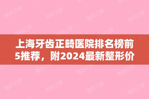 上海牙齿正畸医院排名榜前5推荐，附2024新整形价格表！（上海牙齿正畸比较好的3家医院）