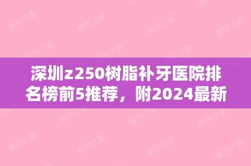 深圳z250树脂补牙医院排名榜前5推荐，附2024新整形价格表！（z250树脂补牙好吗）