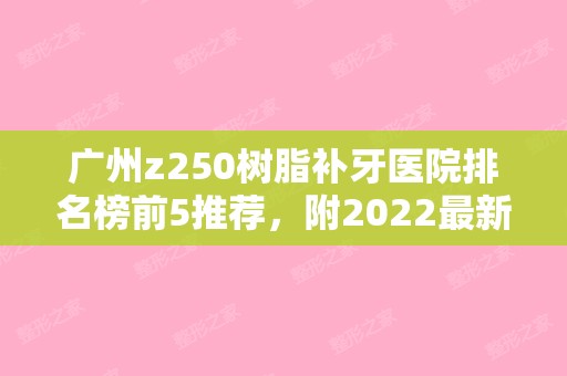 广州z250树脂补牙医院排名榜前5推荐，附2024新整形价格表！（z250树脂补牙好吗）