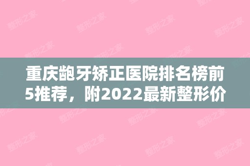 重庆龅牙矫正医院排名榜前5推荐，附2024新整形价格表！（重庆牙齿矫正医院排名）