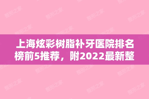 上海炫彩树脂补牙医院排名榜前5推荐，附2024新整形价格表！（上海树脂补牙多少钱）